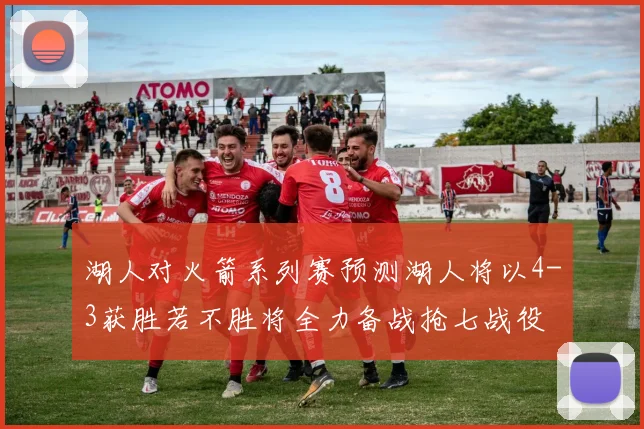 湖人对火箭系列赛预测湖人将以4-3获胜若不胜将全力备战抢七战役
