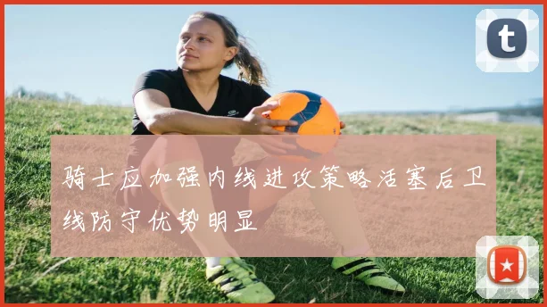骑士应加强内线进攻策略活塞后卫线防守优势明显