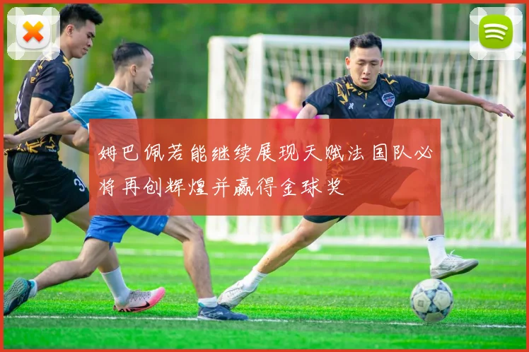 姆巴佩若能继续展现天赋法国队必将再创辉煌并赢得金球奖