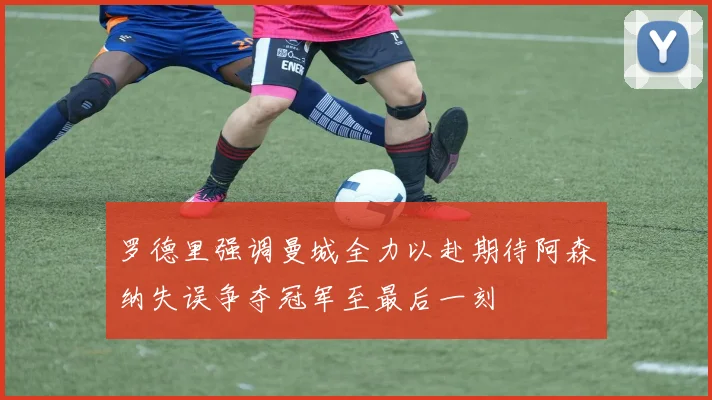 罗德里强调曼城全力以赴期待阿森纳失误争夺冠军至最后一刻