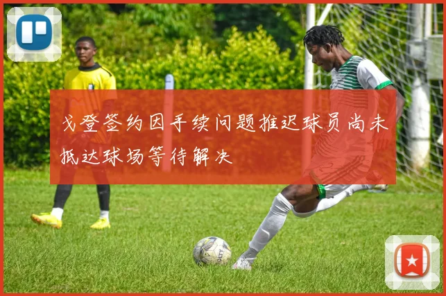 戈登签约因手续问题推迟球员尚未抵达球场等待解决
