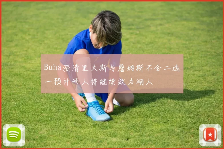 Buha澄清里夫斯与詹姆斯不会二选一预计两人将继续效力湖人
