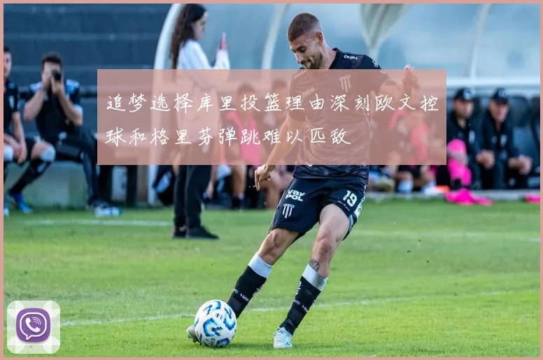 追梦选择库里投篮理由深刻欧文控球和格里芬弹跳难以匹敌