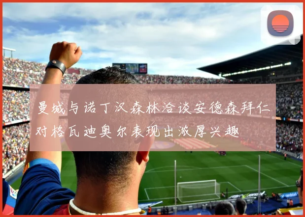 曼城与诺丁汉森林洽谈安德森拜仁对格瓦迪奥尔表现出浓厚兴趣