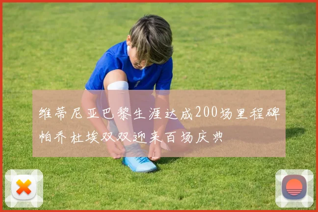 维蒂尼亚巴黎生涯达成200场里程碑帕乔杜埃双双迎来百场庆典