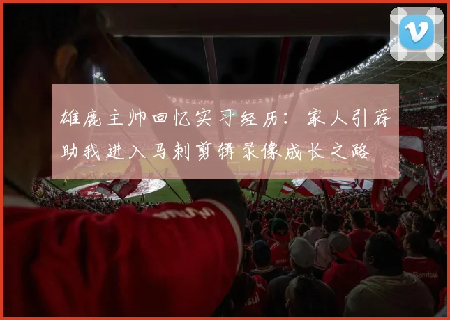 雄鹿主帅回忆实习经历：家人引荐助我进入马刺剪辑录像成长之路