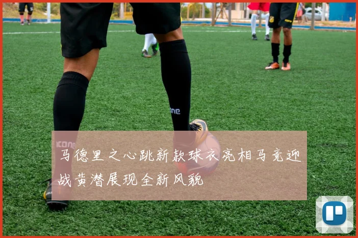 马德里之心跳新款球衣亮相马竞迎战黄潜展现全新风貌