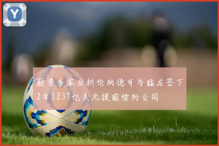 薪资专家分析伦纳德可与猛龙签下2年1237亿美元提前续约合同
