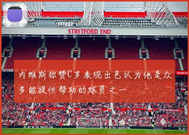 内维斯称赞C罗表现出色认为他是众多能提供帮助的球员之一