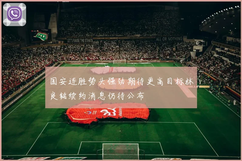 国安连胜势头强劲期待更高目标林良铭续约消息仍待公布