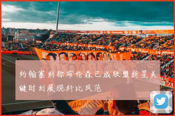 约翰塞利称布伦森已成联盟新星关键时刻展现科比风范