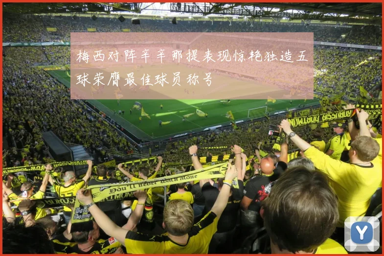 梅西对阵辛辛那提表现惊艳独造五球荣膺最佳球员称号