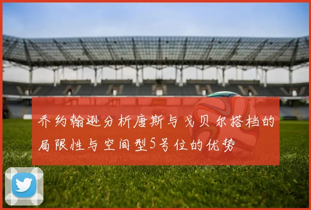 乔约翰逊分析唐斯与戈贝尔搭档的局限性与空间型5号位的优势