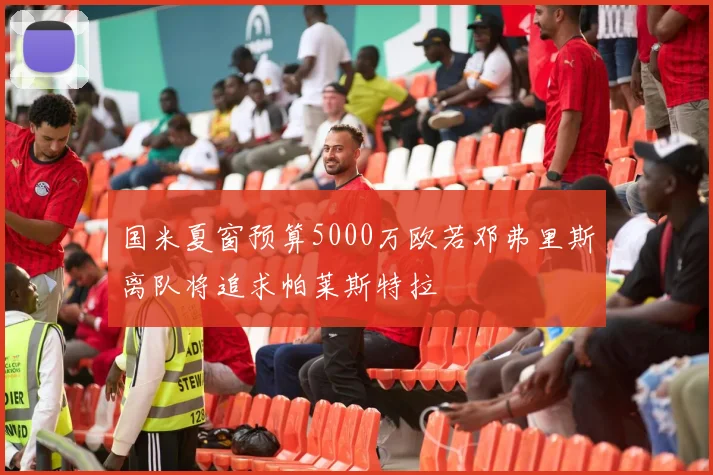 国米夏窗预算5000万欧若邓弗里斯离队将追求帕莱斯特拉
