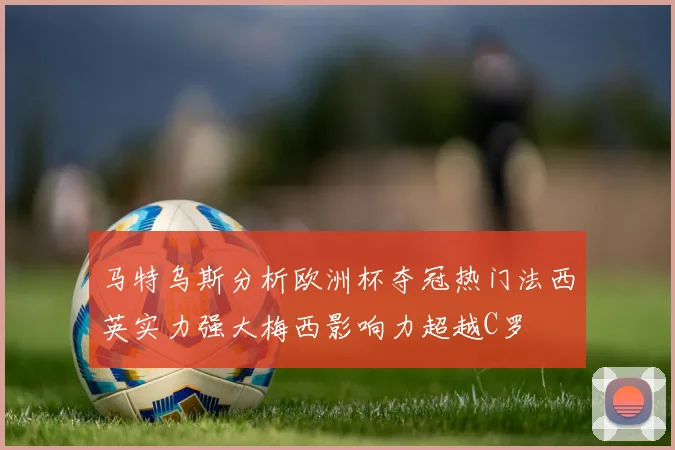 马特乌斯分析欧洲杯夺冠热门法西英实力强大梅西影响力超越C罗